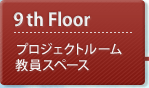 9th Floor：プロジェクトルーム・教員スペース