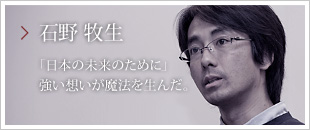 「日本の未来のために」強い想いが魔法を生んだ。石野 牧生