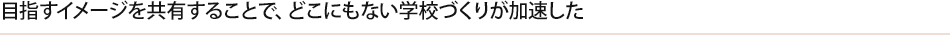 目指すイメージを共有することで、どこにもない学校づくりが加速した