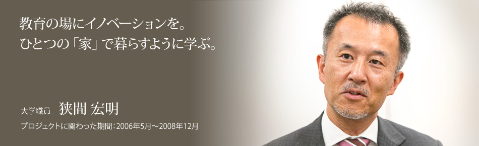 教育の場にイノベーションを。ひとつの「家」で暮らすように学ぶ。大学職員：狭間宏明。プロジェクトに関わった期間：2006年5月～2008年12月