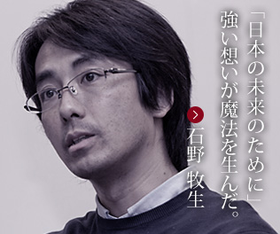 「日本の未来のために」強い想いが魔法を生んだ。石野 牧生