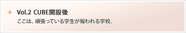 Vol.2 CUBE開設後：ここは、頑張っている学生が報われる学校。