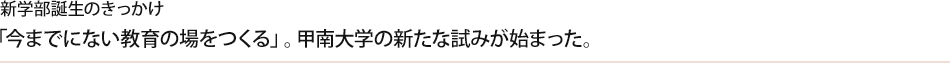 新学部誕生のきっかけ：「今までにない教育の場をつくる」。甲南大学の新たな試みが始まった。