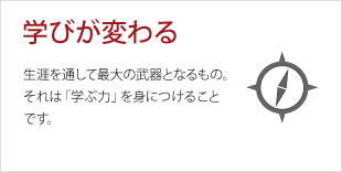 学びが変わる:生涯を通して最大の武器となるもの。それは「学ぶ力」を身につけることです。