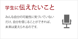 学生に伝えたいこと:みんな自分の可能性に気づいていないだけ。自分を信じることができれば、未来は変えられるのです。