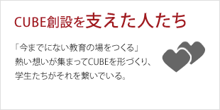 CUBE創設を支えた人たち：「今までにない教育の場をつくる」熱い想いが集まってCUBEを形づくり、学生たちがそれを繋いでいる。