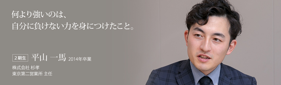 何より強いのは、自分に負けない力を身につけたこと。【２期生】平山 一馬 2014年卒業（株式会社 杉孝 東京第二営業所 主任）