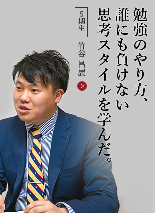 勉強のやり方、誰にも負けない思考スタイルを学んだ。【５期生】竹谷 昌展