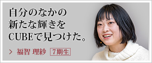 自分のなかの新たな輝きをCUBEで見つけた。福智 理紗【７期生】