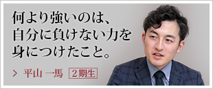 何より強いのは、自分に負けない力を身につけたこと。平山 一馬【２期生】