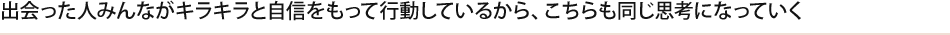 出会った人みんながキラキラと自信をもって行動しているから、こちらも同じ思考になっていく。