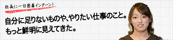 社長に一日密着インターン！自分に足りないものや、やりたい仕事のこと。もっと鮮明に見えてきた。