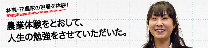 林業・花農家の現場を体験！農業体験をとおして、人生の勉強をさせていただいた。