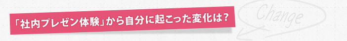 「社内プレゼン体験」から自分に起こった変化は？