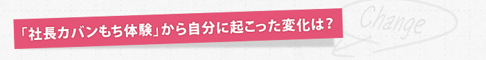 「社長カバンもち体験」から自分に起こった変化は？