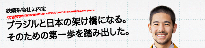 鉄鋼系商社に内定。ブラジルと日本の架け橋になる。そのための第一歩を踏み出した。