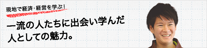 現地で経済・経営を学ぶ！一流の人たちに出会い学んだ、人としての魅力。