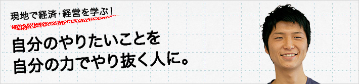 現地で経済・経営を学ぶ！自分のやりたいことを自分の力でやり抜く人に。