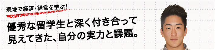 現地で経済・経営を学ぶ！優秀な海外留学生と深く付き合って見えてきた、自分の実力と課題。