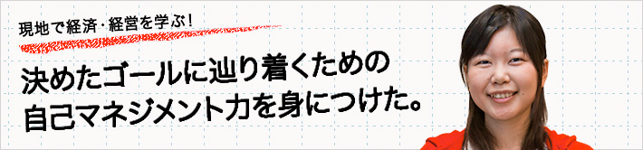 現地で経済・経営を学ぶ！決めたゴールに辿り着くための自己マネジメント力を身につけた。