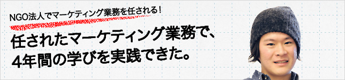 NGO法人でマーケティング業務を任される！任されたマーケティング業務で、4年間の学びを実践できた。