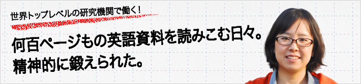 世界トップレベルの研究機関で働く！何百ページもの英語資料を読みこむ日々。精神的に鍛えられた。