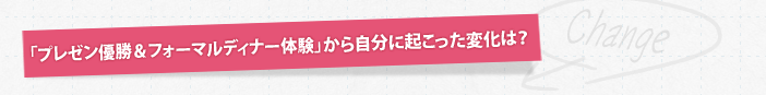 「プレゼン優勝&フォーマルディナー体験」から自分に起こった変化は？