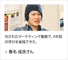 春名 成彦さん：任されたマーケティング業務で、4年間の学びを実践できた。
