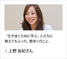 上野 友紀さん：「生き抜くために学ぶ」人たちに教えてもらった、数多くのこと。