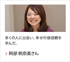 阿部 帆奈美さん：多くの人に出会い、幸せの価値観を学んだ。