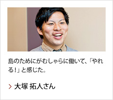 大塚 拓人さん：島のためにがむしゃらに働いて、「やれる！」と感じた。