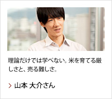 山本 大介さん：理論だけでは学べない。米を育てる厳しさと、売る難しさ。