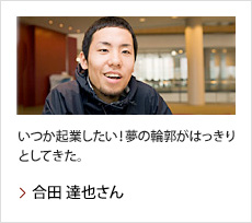 合田 達也さん：いつか起業したい！夢の輪郭がはっきりとしてきた。