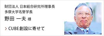 野田 一夫 様(財団法人 日本総合研究所理事長、多摩大学名誉学長)：CUBE創設に寄せて