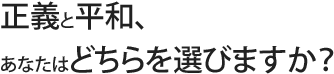 正義と平和、あなたはどちらを選びますか？