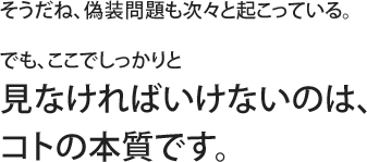 そうだね、偽装問題も次々と起こっている。でも、ここでしっかりと見なければいけないのは、コトの本質です。