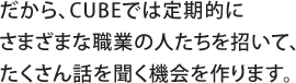 だから、CUBEでは定期的にさまざまな職業の人たちを招いて、たくさん話を聞く機会を作ります。